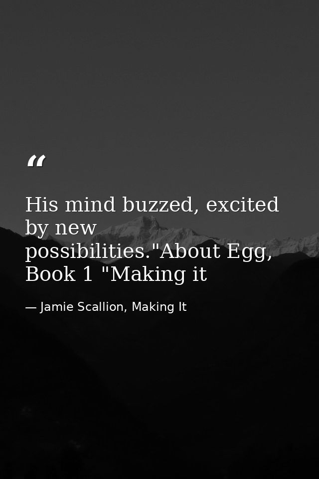 His mind buzzed, excited by new possibilities."About Egg, Book 1 "Making it — Jamie Scallion, Making It