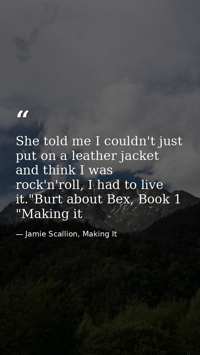She told me I couldn't just put on a leather jacket and think I was rock'n'roll, I had to live it."Burt about Bex, Book  — Jamie Scallion, Making It
