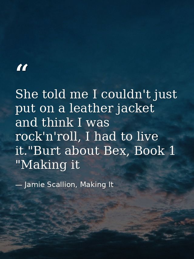 She told me I couldn't just put on a leather jacket and think I was rock'n'roll, I had to live it."Burt about Bex, Book  — Jamie Scallion, Making It