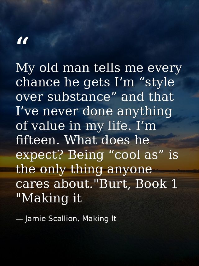 My old man tells me every chance he gets I’m “style over substance” and that I’ve never done anything of value in my lif — Jamie Scallion, Making It