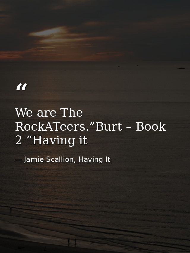 We are The RockATeers.”Burt – Book 2 “Having it — Jamie Scallion, Having It