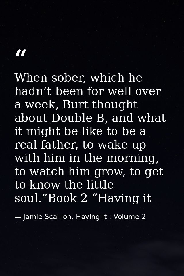 When sober, which he hadn’t been for well over a week, Burt thought about Double B, and what it might be like to be a re — Jamie Scallion, Having It : Volume 2