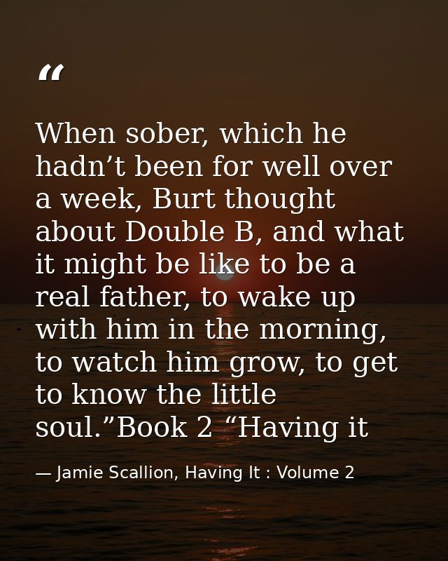 When sober, which he hadn’t been for well over a week, Burt thought about Double B, and what it might be like to be a re — Jamie Scallion, Having It : Volume 2