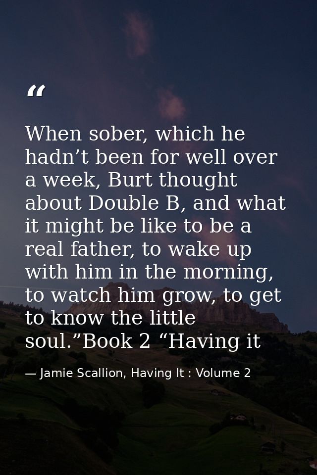 When sober, which he hadn’t been for well over a week, Burt thought about Double B, and what it might be like to be a re — Jamie Scallion, Having It : Volume 2