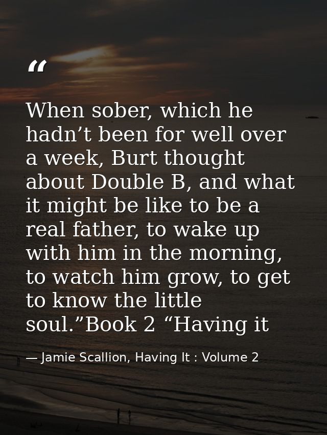 When sober, which he hadn’t been for well over a week, Burt thought about Double B, and what it might be like to be a re — Jamie Scallion, Having It : Volume 2