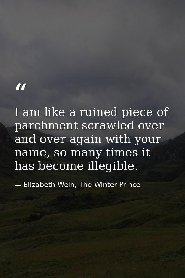 I am like a ruined piece of parchment scrawled over and over again with your name, so many times it has become illegible — Elizabeth Wein, The Winter Prince