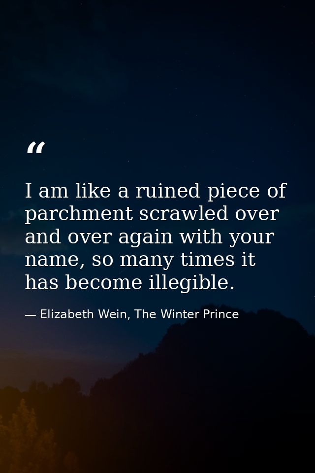 I am like a ruined piece of parchment scrawled over and over again with your name, so many times it has become illegible — Elizabeth Wein, The Winter Prince
