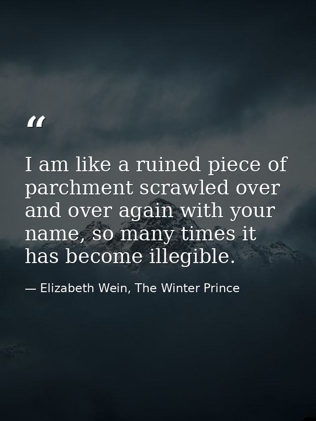 I am like a ruined piece of parchment scrawled over and over again with your name, so many times it has become illegible — Elizabeth Wein, The Winter Prince