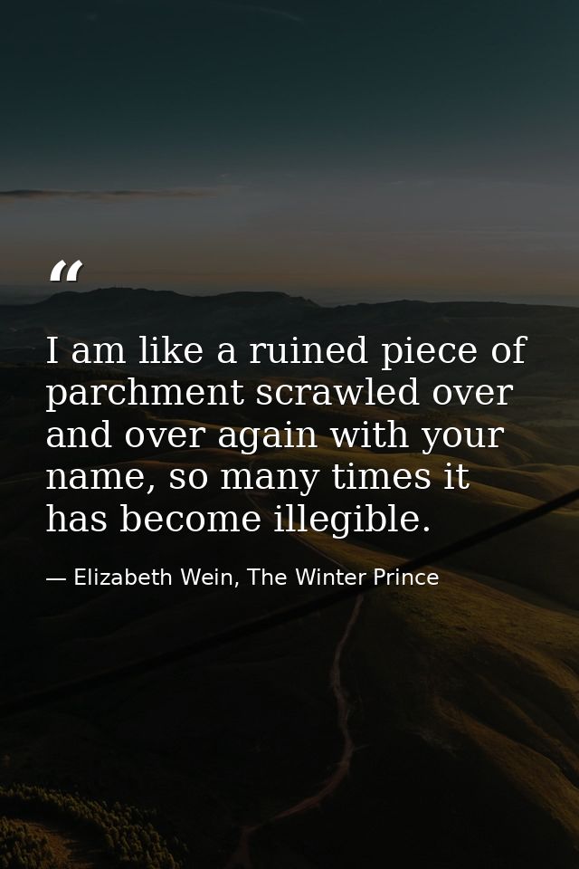 I am like a ruined piece of parchment scrawled over and over again with your name, so many times it has become illegible — Elizabeth Wein, The Winter Prince