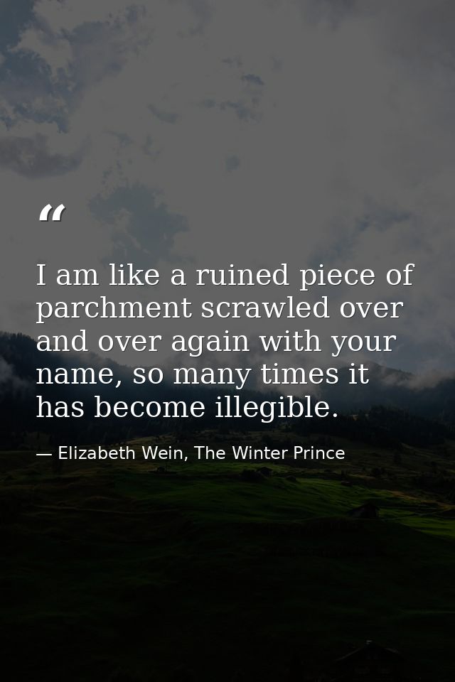 I am like a ruined piece of parchment scrawled over and over again with your name, so many times it has become illegible — Elizabeth Wein, The Winter Prince