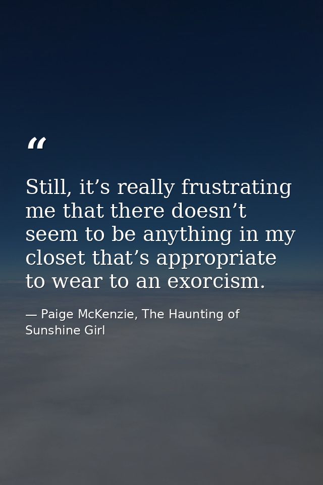 Still, it’s really frustrating me that there doesn’t seem to be anything in my closet that’s appropriate to wear to an e — Paige McKenzie, The Haunting of Sunshine Girl