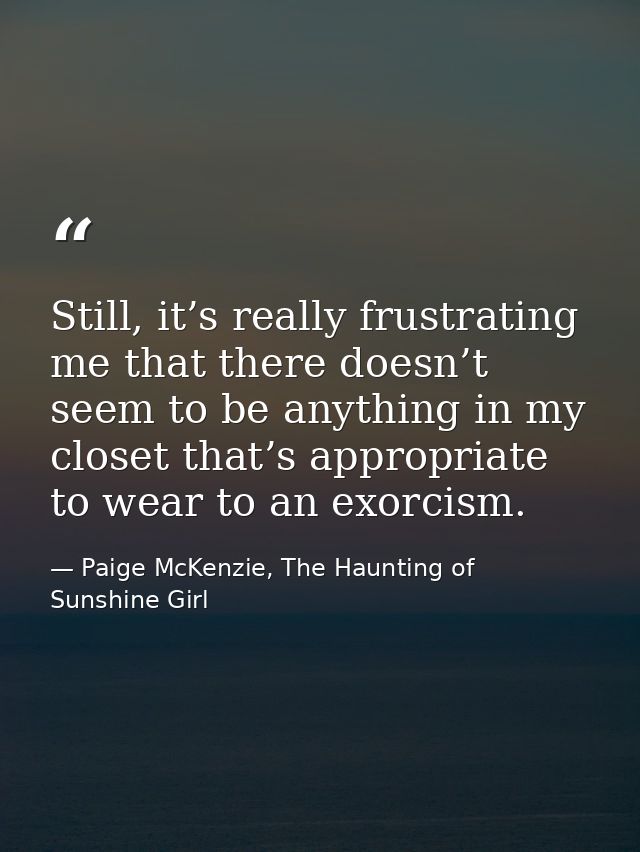 Still, it’s really frustrating me that there doesn’t seem to be anything in my closet that’s appropriate to wear to an e — Paige McKenzie, The Haunting of Sunshine Girl