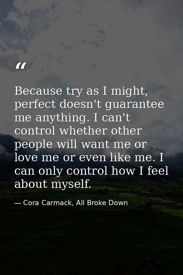 Because try as I might, perfect doesn't guarantee me anything. I can't control whether other people will want me or love — Cora Carmack, All Broke Down