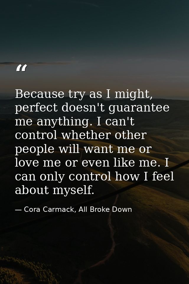 Because try as I might, perfect doesn't guarantee me anything. I can't control whether other people will want me or love — Cora Carmack, All Broke Down