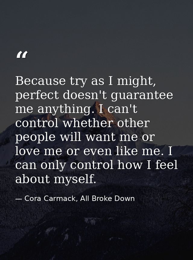 Because try as I might, perfect doesn't guarantee me anything. I can't control whether other people will want me or love — Cora Carmack, All Broke Down