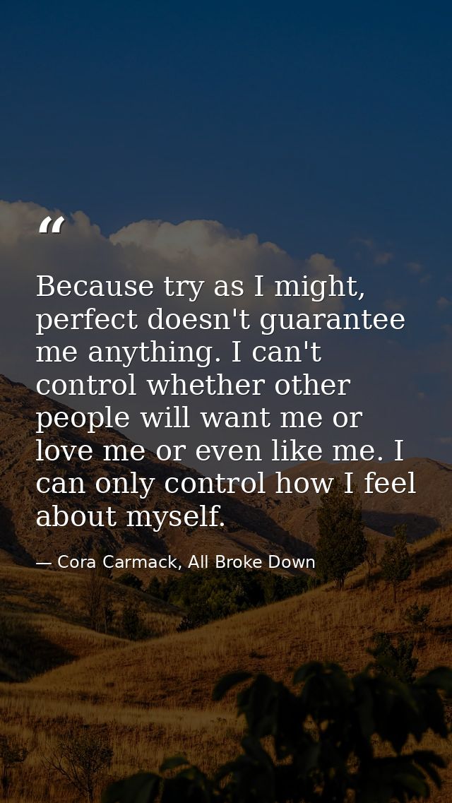 Because try as I might, perfect doesn't guarantee me anything. I can't control whether other people will want me or love — Cora Carmack, All Broke Down