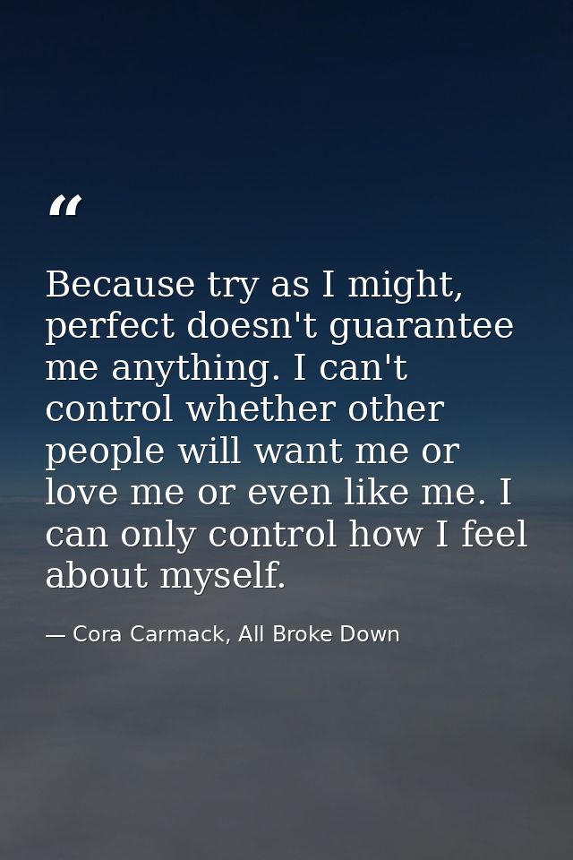 Because try as I might, perfect doesn't guarantee me anything. I can't control whether other people will want me or love — Cora Carmack, All Broke Down