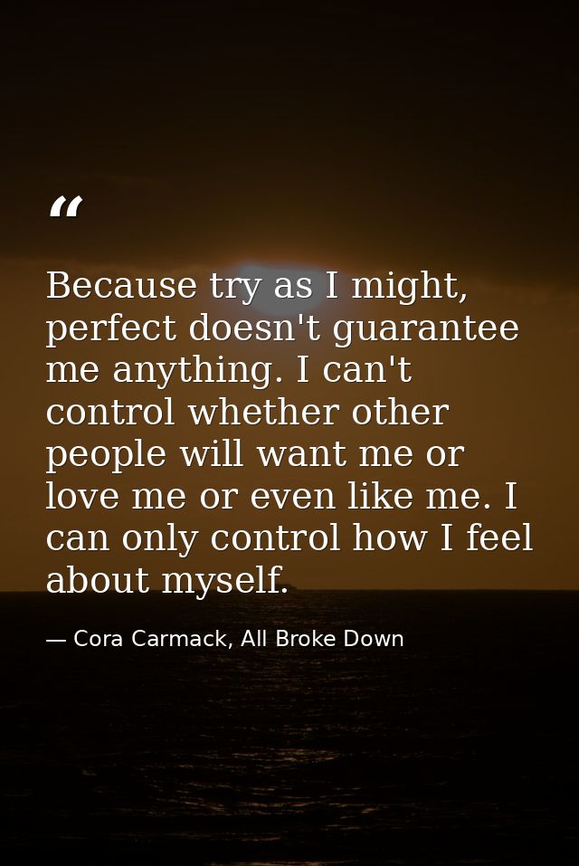 Because try as I might, perfect doesn't guarantee me anything. I can't control whether other people will want me or love — Cora Carmack, All Broke Down