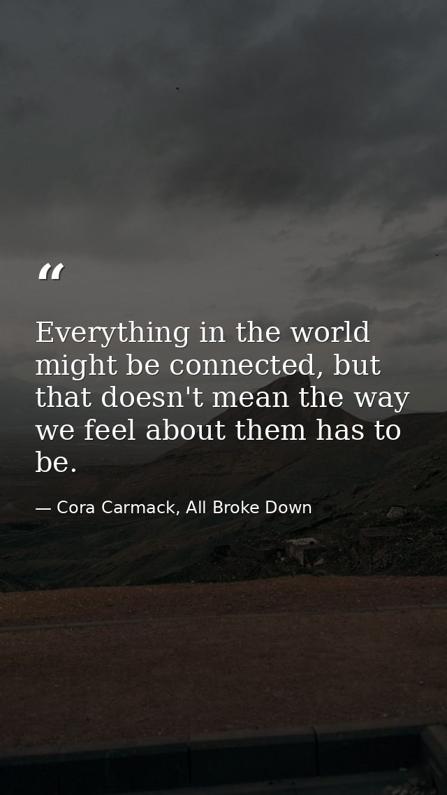 Everything in the world might be connected, but that doesn't mean the way we feel about them has to be. — Cora Carmack, All Broke Down
