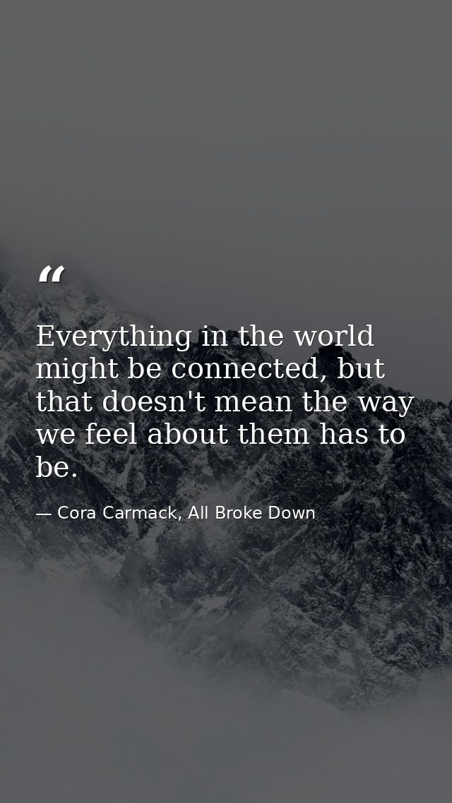 Everything in the world might be connected, but that doesn't mean the way we feel about them has to be. — Cora Carmack, All Broke Down