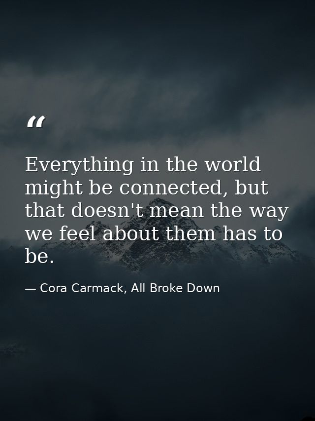 Everything in the world might be connected, but that doesn't mean the way we feel about them has to be. — Cora Carmack, All Broke Down