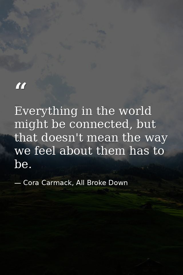 Everything in the world might be connected, but that doesn't mean the way we feel about them has to be. — Cora Carmack, All Broke Down