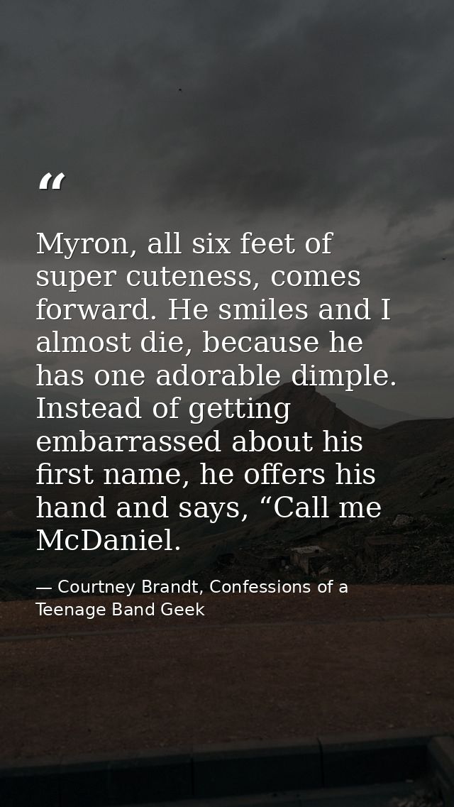 Myron, all six feet of super cuteness, comes forward. He smiles and I almost die, because he has one adorable dimple. In — Courtney Brandt, Confessions of a Teenage Band Geek
