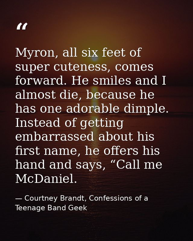 Myron, all six feet of super cuteness, comes forward. He smiles and I almost die, because he has one adorable dimple. In — Courtney Brandt, Confessions of a Teenage Band Geek