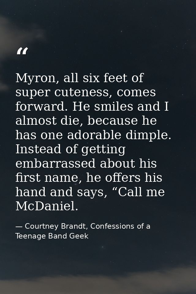 Myron, all six feet of super cuteness, comes forward. He smiles and I almost die, because he has one adorable dimple. In — Courtney Brandt, Confessions of a Teenage Band Geek