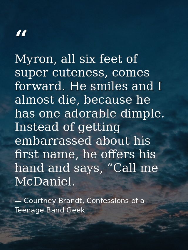 Myron, all six feet of super cuteness, comes forward. He smiles and I almost die, because he has one adorable dimple. In — Courtney Brandt, Confessions of a Teenage Band Geek