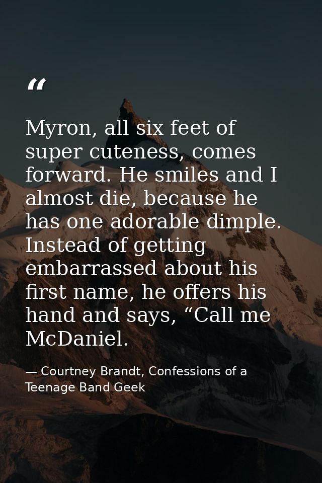 Myron, all six feet of super cuteness, comes forward. He smiles and I almost die, because he has one adorable dimple. In — Courtney Brandt, Confessions of a Teenage Band Geek