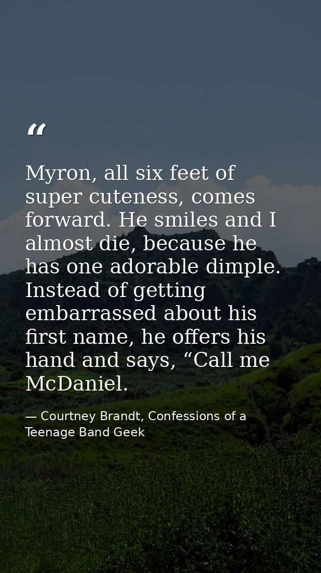 Myron, all six feet of super cuteness, comes forward. He smiles and I almost die, because he has one adorable dimple. In — Courtney Brandt, Confessions of a Teenage Band Geek