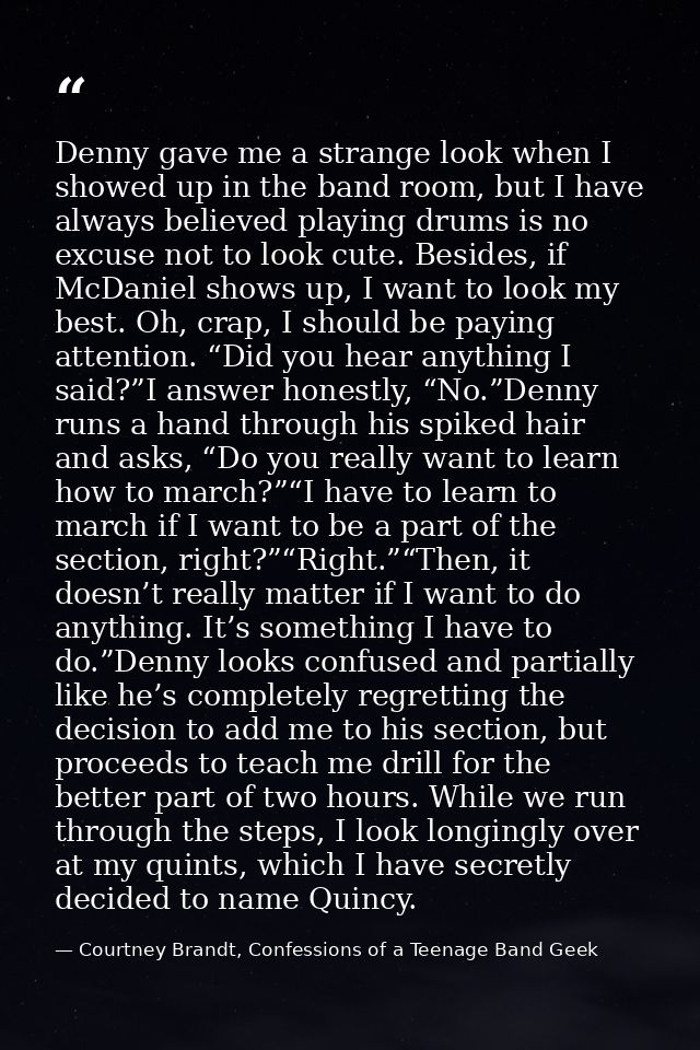 Denny gave me a strange look when I showed up in the band room, but I have always believed playing drums is no excuse no — Courtney Brandt, Confessions of a Teenage Band Geek