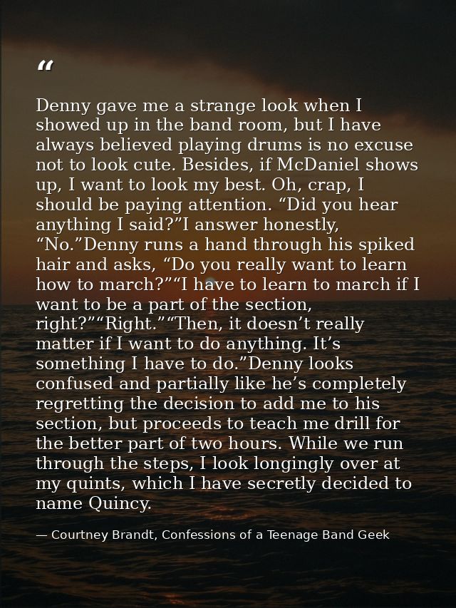Denny gave me a strange look when I showed up in the band room, but I have always believed playing drums is no excuse no — Courtney Brandt, Confessions of a Teenage Band Geek