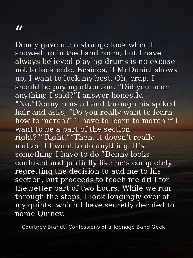 Denny gave me a strange look when I showed up in the band room, but I have always believed playing drums is no excuse no — Courtney Brandt, Confessions of a Teenage Band Geek