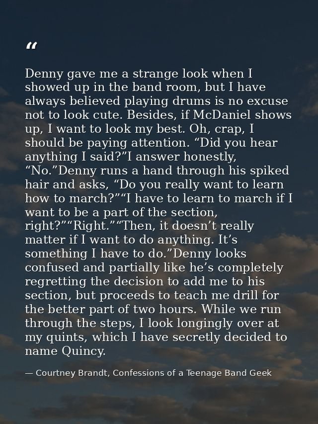 Denny gave me a strange look when I showed up in the band room, but I have always believed playing drums is no excuse no — Courtney Brandt, Confessions of a Teenage Band Geek