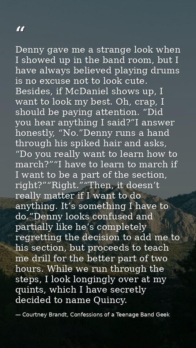 Denny gave me a strange look when I showed up in the band room, but I have always believed playing drums is no excuse no — Courtney Brandt, Confessions of a Teenage Band Geek