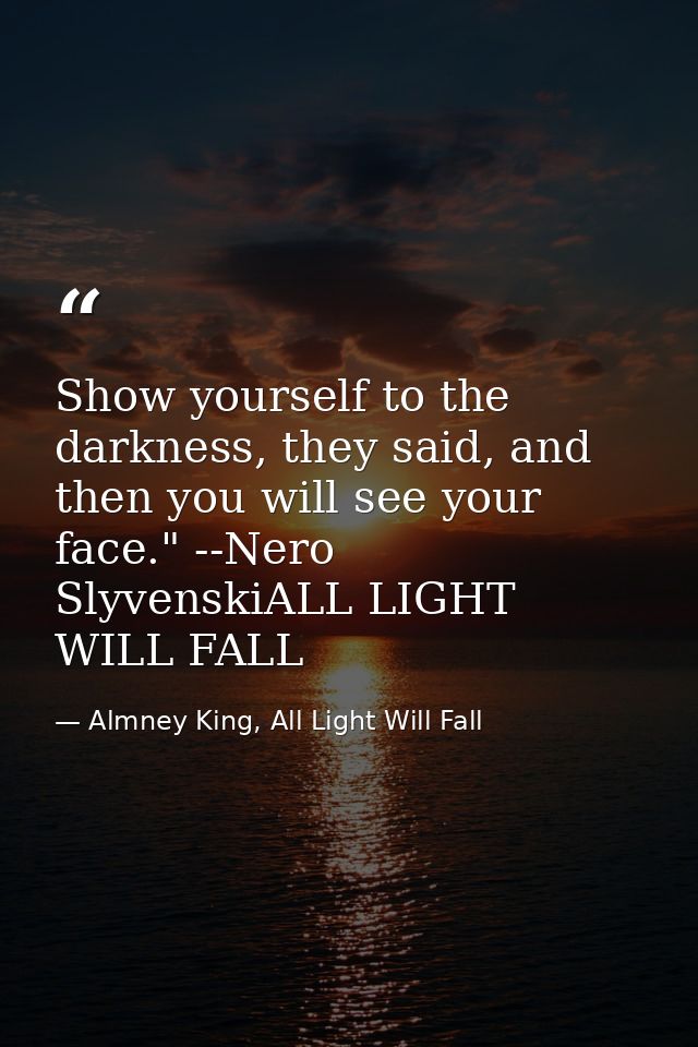 Show yourself to the darkness, they said, and then you will see your face." --Nero SlyvenskiALL LIGHT WILL FALL — Almney King, All Light Will Fall