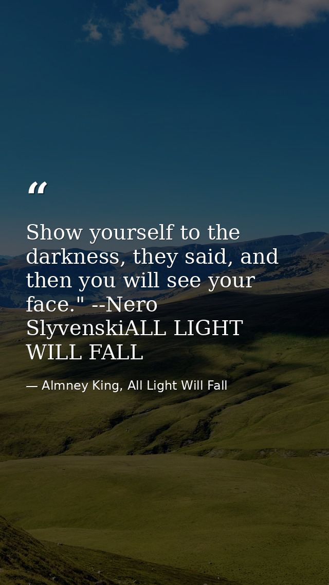 Show yourself to the darkness, they said, and then you will see your face." --Nero SlyvenskiALL LIGHT WILL FALL — Almney King, All Light Will Fall