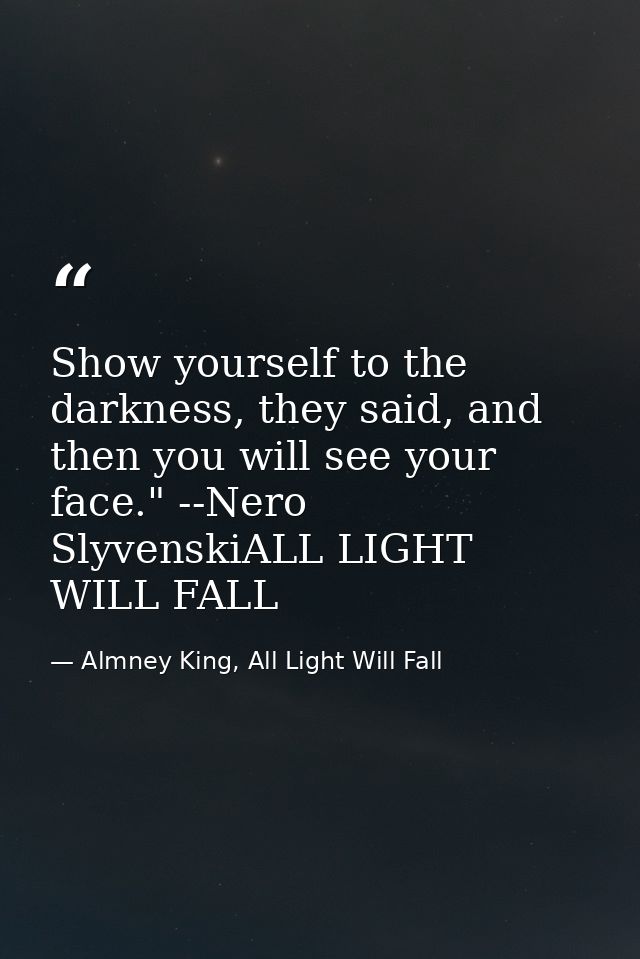 Show yourself to the darkness, they said, and then you will see your face." --Nero SlyvenskiALL LIGHT WILL FALL — Almney King, All Light Will Fall