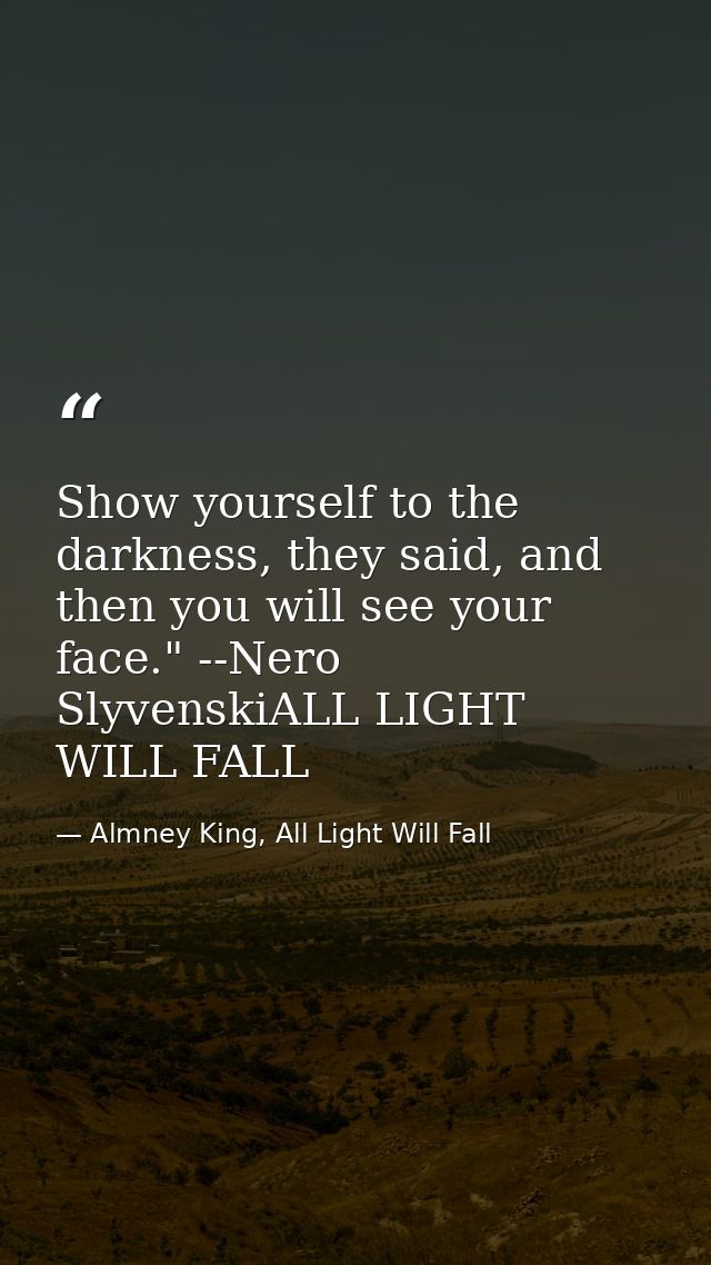 Show yourself to the darkness, they said, and then you will see your face." --Nero SlyvenskiALL LIGHT WILL FALL — Almney King, All Light Will Fall