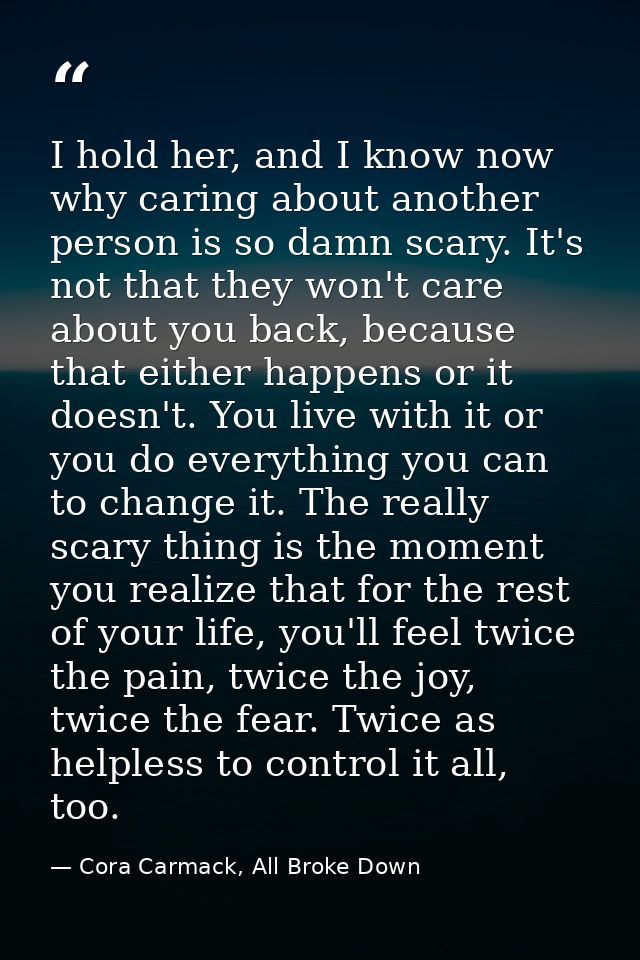 I hold her, and I know now why caring about another person is so damn scary. It's not that they won't care about you bac — Cora Carmack, All Broke Down