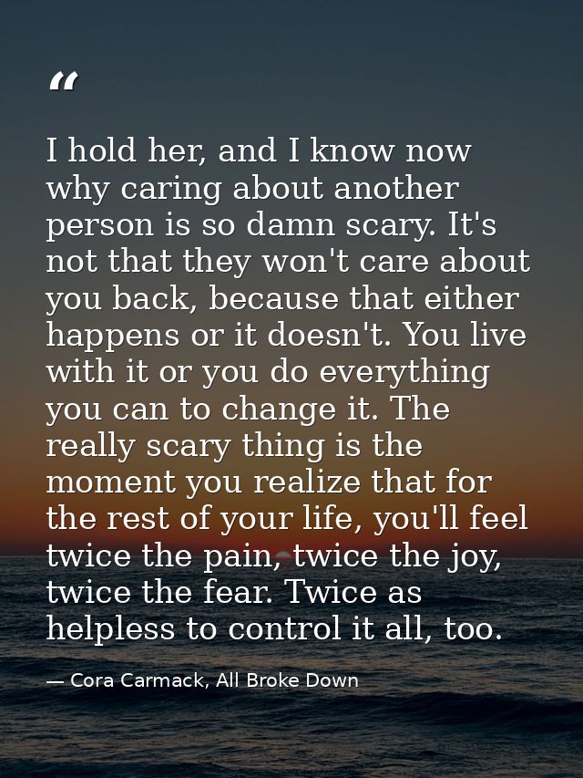 I hold her, and I know now why caring about another person is so damn scary. It's not that they won't care about you bac — Cora Carmack, All Broke Down