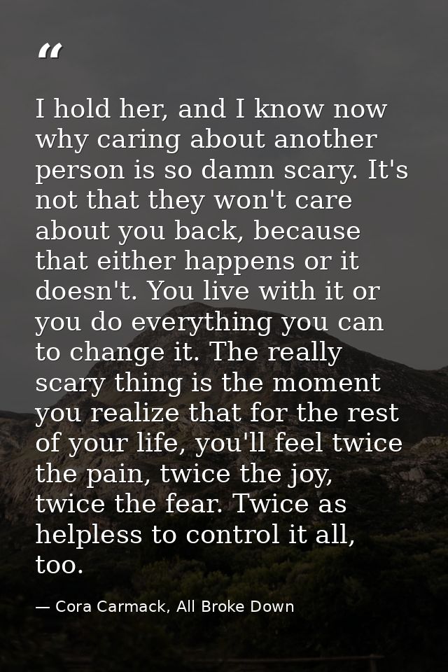 I hold her, and I know now why caring about another person is so damn scary. It's not that they won't care about you bac — Cora Carmack, All Broke Down