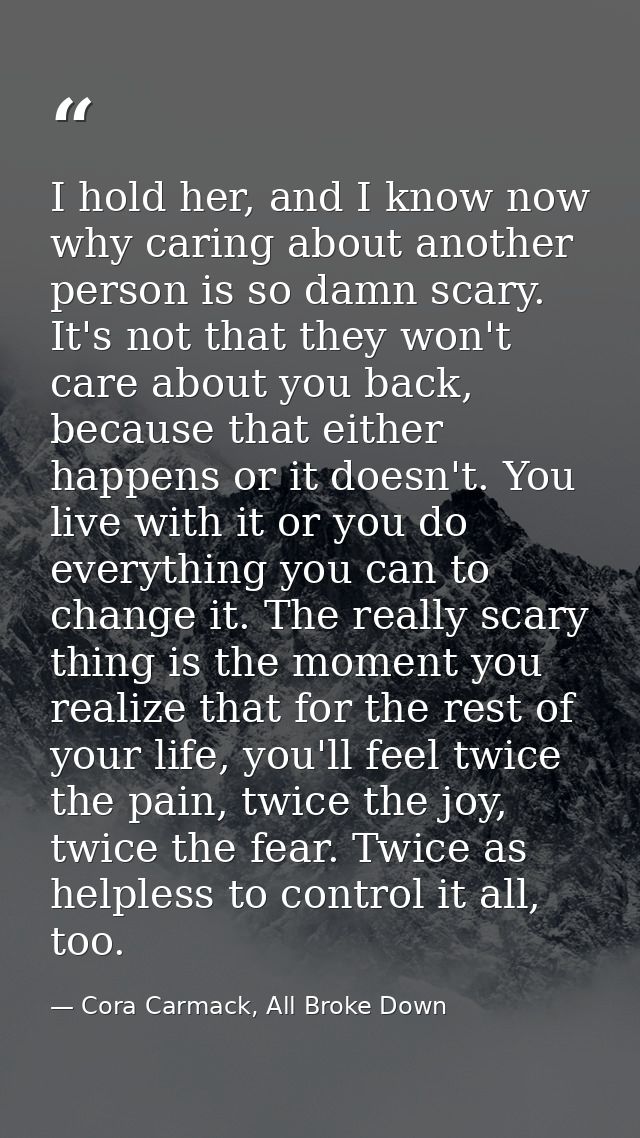 I hold her, and I know now why caring about another person is so damn scary. It's not that they won't care about you bac — Cora Carmack, All Broke Down