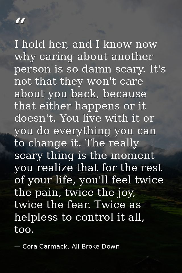 I hold her, and I know now why caring about another person is so damn scary. It's not that they won't care about you bac — Cora Carmack, All Broke Down