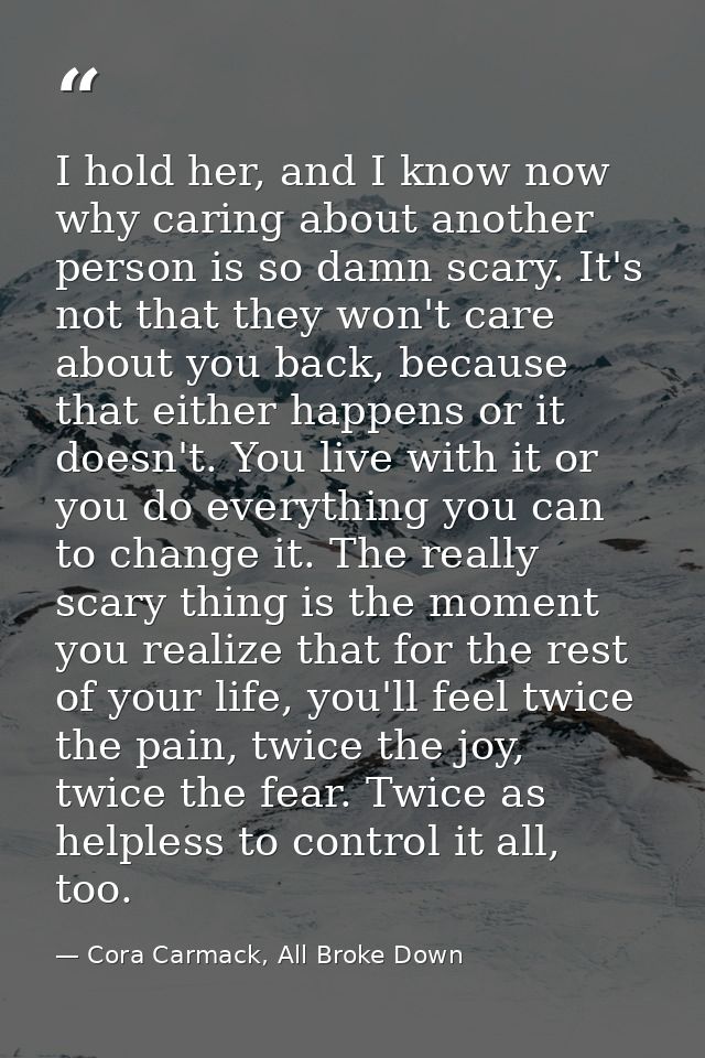 I hold her, and I know now why caring about another person is so damn scary. It's not that they won't care about you bac — Cora Carmack, All Broke Down