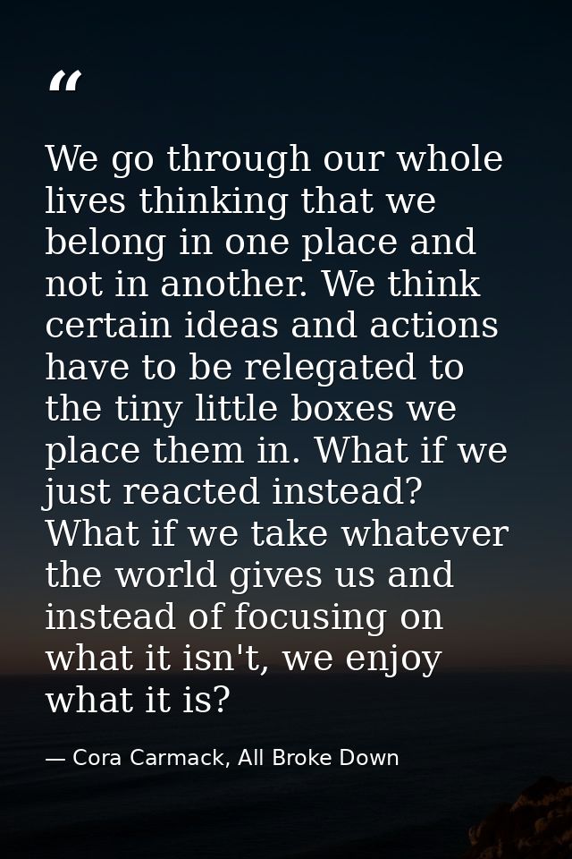 We go through our whole lives thinking that we belong in one place and not in another. We think certain ideas and action — Cora Carmack, All Broke Down