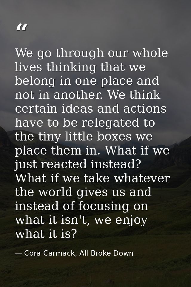 We go through our whole lives thinking that we belong in one place and not in another. We think certain ideas and action — Cora Carmack, All Broke Down