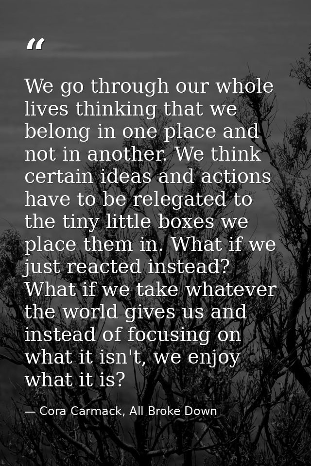 We go through our whole lives thinking that we belong in one place and not in another. We think certain ideas and action — Cora Carmack, All Broke Down